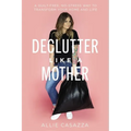 Declutter Like a Mother: A Guilt-Free, No-Stress Way to Transform Your Home and Your Life - Hardcover